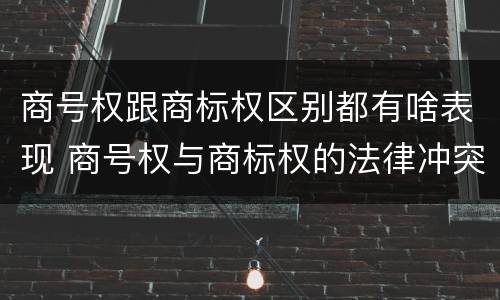 商号权跟商标权区别都有啥表现 商号权与商标权的法律冲突与解决
