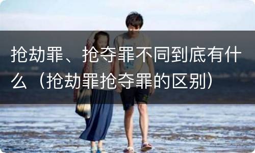 抢劫罪、抢夺罪不同到底有什么（抢劫罪抢夺罪的区别）