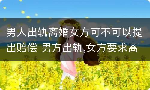 男人出轨离婚女方可不可以提出赔偿 男方出轨,女方要求离婚,可以提出赔偿吗?