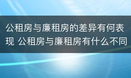 公租房与廉租房的差异有何表现 公租房与廉租房有什么不同