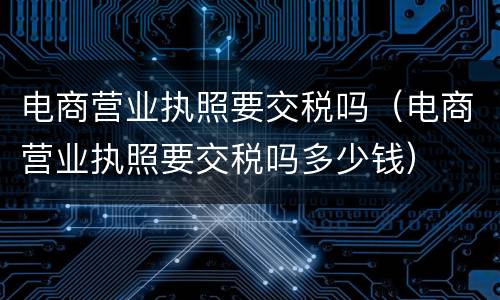 电商营业执照要交税吗（电商营业执照要交税吗多少钱）