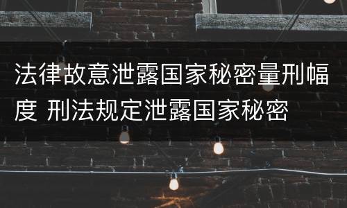 法律故意泄露国家秘密量刑幅度 刑法规定泄露国家秘密