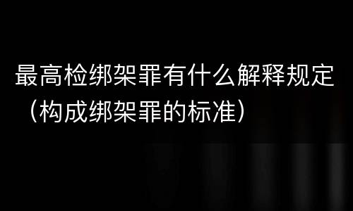 最高检绑架罪有什么解释规定（构成绑架罪的标准）