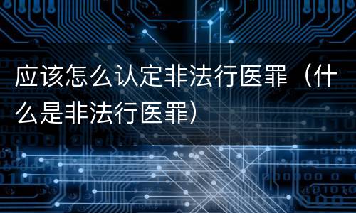 应该怎么认定非法行医罪（什么是非法行医罪）