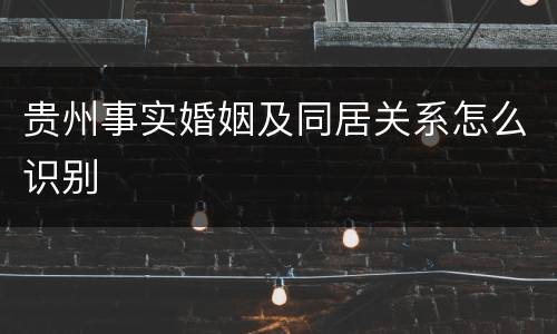 贵州事实婚姻及同居关系怎么识别