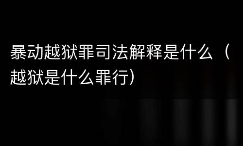 暴动越狱罪司法解释是什么（越狱是什么罪行）