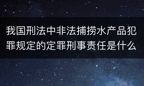 我国刑法中非法捕捞水产品犯罪规定的定罪刑事责任是什么
