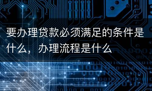 要办理贷款必须满足的条件是什么，办理流程是什么