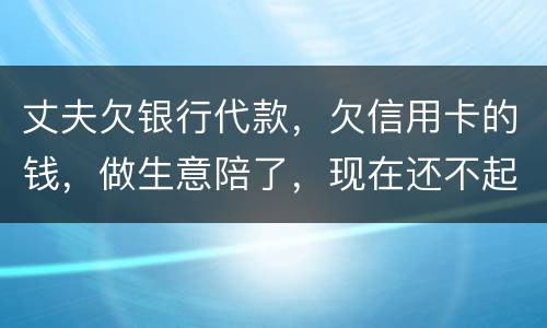 丈夫欠银行代款，欠信用卡的钱，做生意陪了，现在还不起，该怎么办