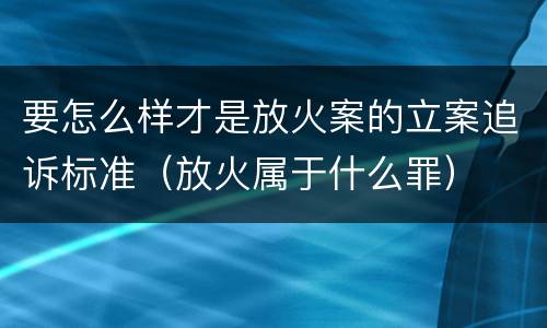 要怎么样才是放火案的立案追诉标准（放火属于什么罪）