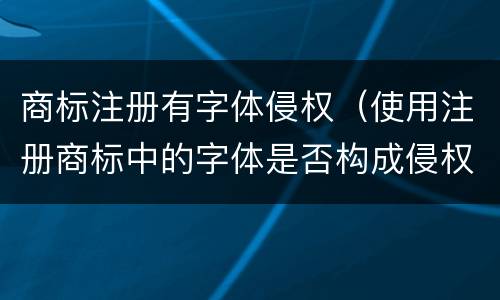 商标注册有字体侵权（使用注册商标中的字体是否构成侵权）
