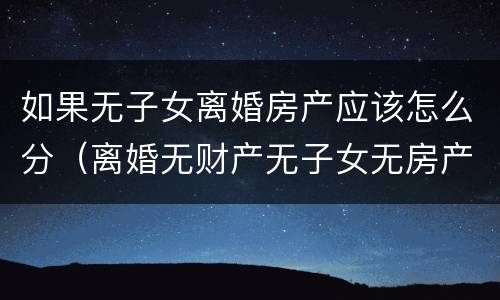 如果无子女离婚房产应该怎么分（离婚无财产无子女无房产）