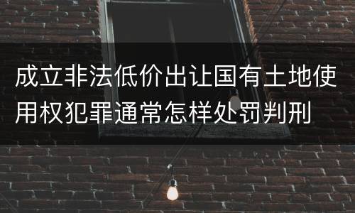 成立非法低价出让国有土地使用权犯罪通常怎样处罚判刑