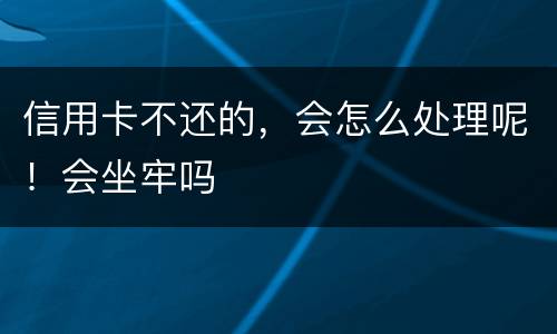 信用卡不还的，会怎么处理呢！会坐牢吗