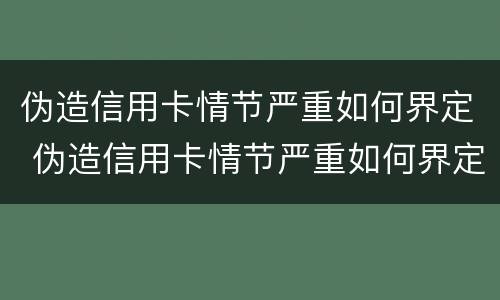 伪造信用卡情节严重如何界定 伪造信用卡情节严重如何界定的