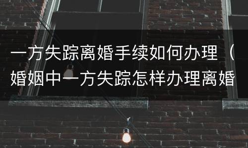 一方失踪离婚手续如何办理（婚姻中一方失踪怎样办理离婚证）