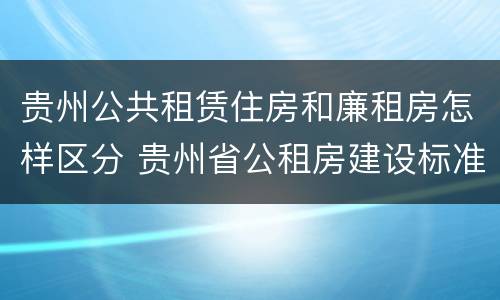 贵州公共租赁住房和廉租房怎样区分 贵州省公租房建设标准