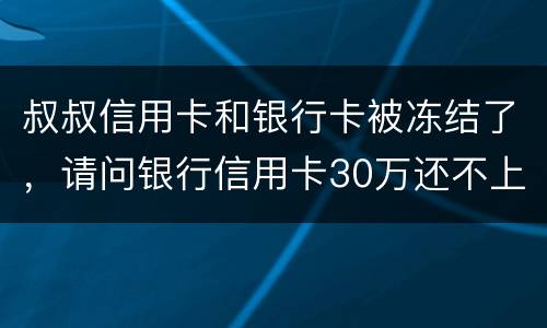 叔叔信用卡和银行卡被冻结了，请问银行信用卡30万还不上怎么办