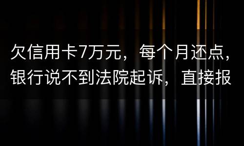 欠信用卡7万元，每个月还点，银行说不到法院起诉，直接报警抓人，是真的吗