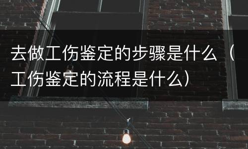 去做工伤鉴定的步骤是什么（工伤鉴定的流程是什么）