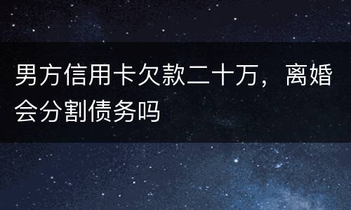 男方信用卡欠款二十万，离婚会分割债务吗