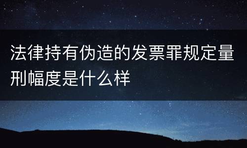 法律持有伪造的发票罪规定量刑幅度是什么样
