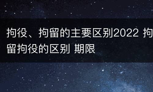 拘役、拘留的主要区别2022 拘留拘役的区别 期限