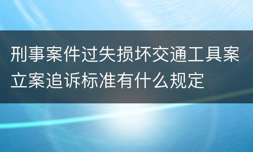 刑事案件过失损坏交通工具案立案追诉标准有什么规定