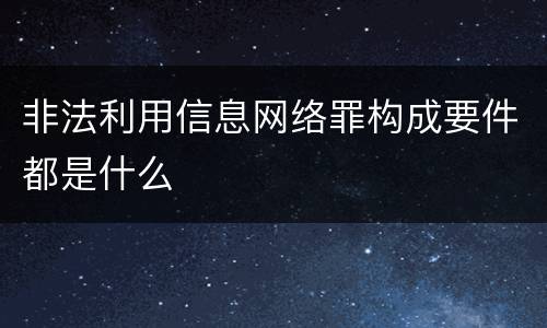 非法利用信息网络罪构成要件都是什么