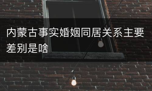 内蒙古事实婚姻同居关系主要差别是啥