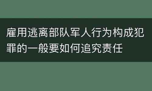 雇用逃离部队军人行为构成犯罪的一般要如何追究责任