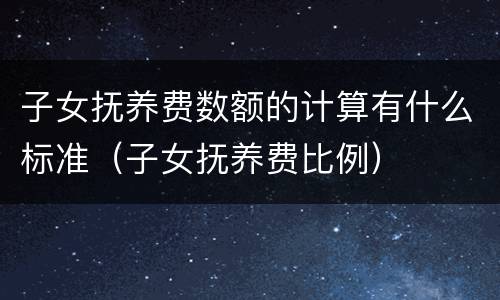 子女抚养费数额的计算有什么标准（子女抚养费比例）
