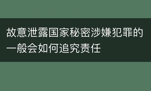 故意泄露国家秘密涉嫌犯罪的一般会如何追究责任