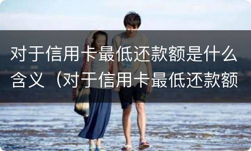 对于信用卡最低还款额是什么含义（对于信用卡最低还款额是什么含义呢）