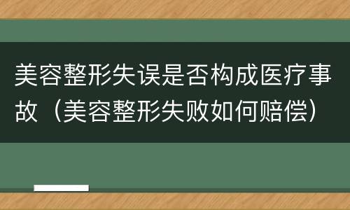 美容整形失误是否构成医疗事故（美容整形失败如何赔偿）