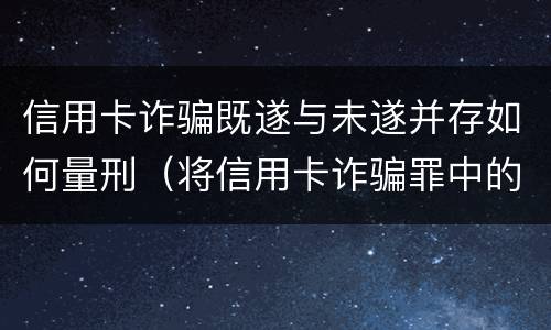 信用卡诈骗既遂与未遂并存如何量刑（将信用卡诈骗罪中的信用卡解释为）
