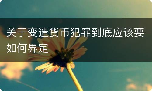 关于变造货币犯罪到底应该要如何界定