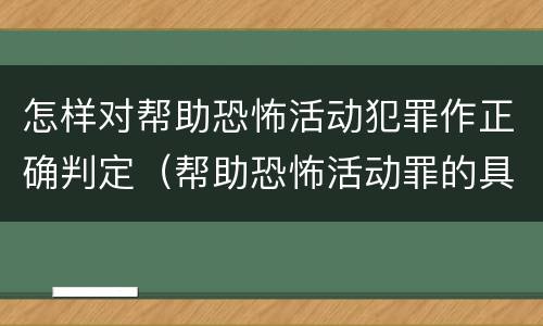 怎样对帮助恐怖活动犯罪作正确判定（帮助恐怖活动罪的具体表现）