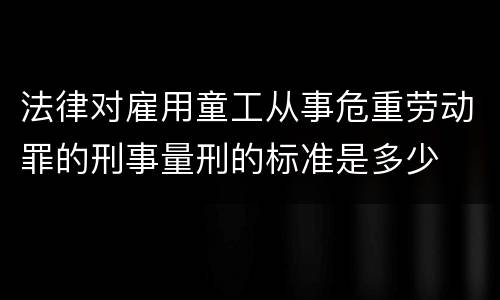 法律对雇用童工从事危重劳动罪的刑事量刑的标准是多少