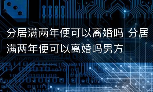 分居满两年便可以离婚吗 分居满两年便可以离婚吗男方