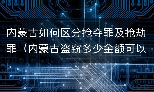 内蒙古如何区分抢夺罪及抢劫罪（内蒙古盗窃多少金额可以判刑）