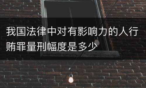 我国法律中对有影响力的人行贿罪量刑幅度是多少