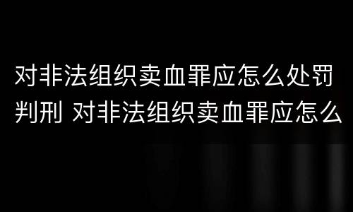对非法组织卖血罪应怎么处罚判刑 对非法组织卖血罪应怎么处罚判刑的