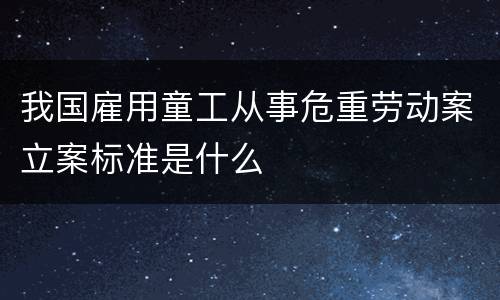 我国雇用童工从事危重劳动案立案标准是什么