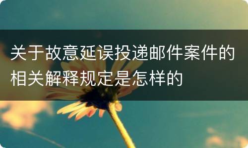 关于故意延误投递邮件案件的相关解释规定是怎样的
