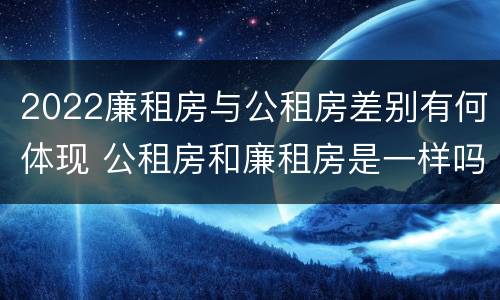 2022廉租房与公租房差别有何体现 公租房和廉租房是一样吗