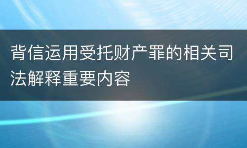 背信运用受托财产罪的相关司法解释重要内容