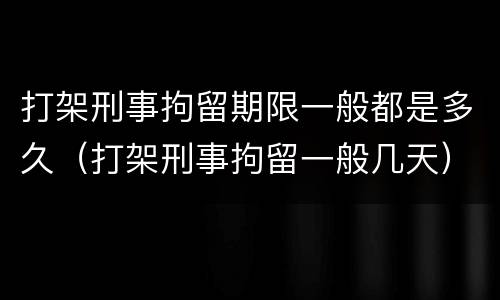 打架刑事拘留期限一般都是多久（打架刑事拘留一般几天）