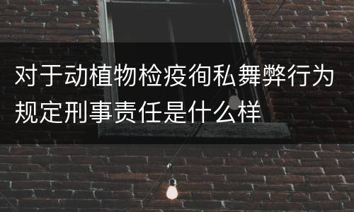对于动植物检疫徇私舞弊行为规定刑事责任是什么样