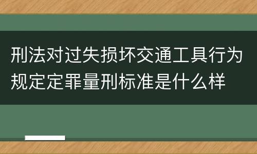 刑法对过失损坏交通工具行为规定定罪量刑标准是什么样